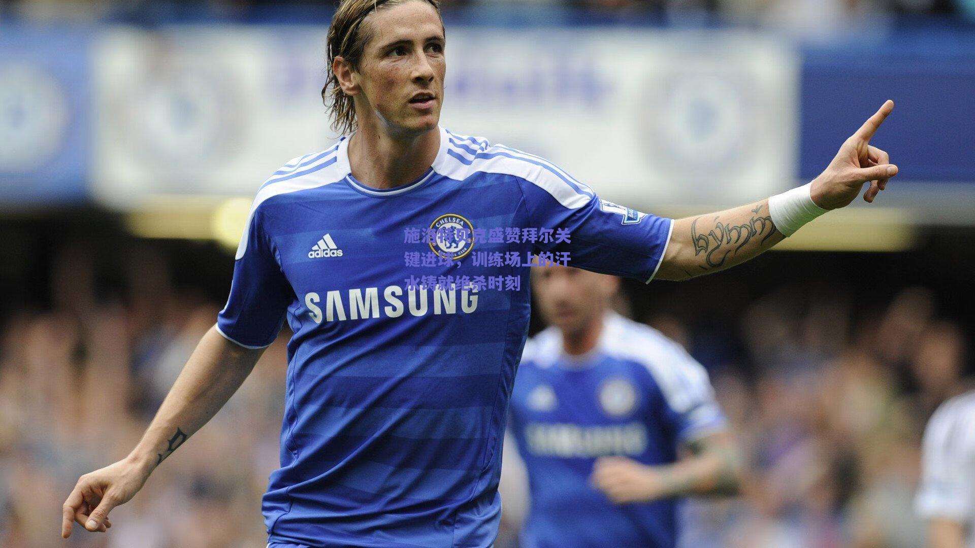 施洛特贝克盛赞拜尔关键进球，训练场上的汗水铸就绝杀时刻