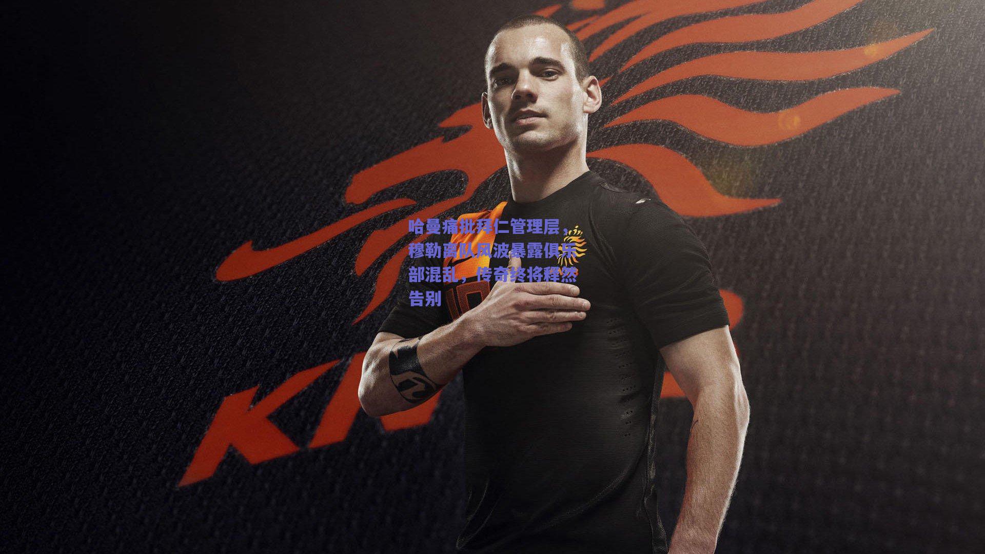 哈曼痛批拜仁管理层，穆勒离队风波暴露俱乐部混乱，传奇终将释然告别