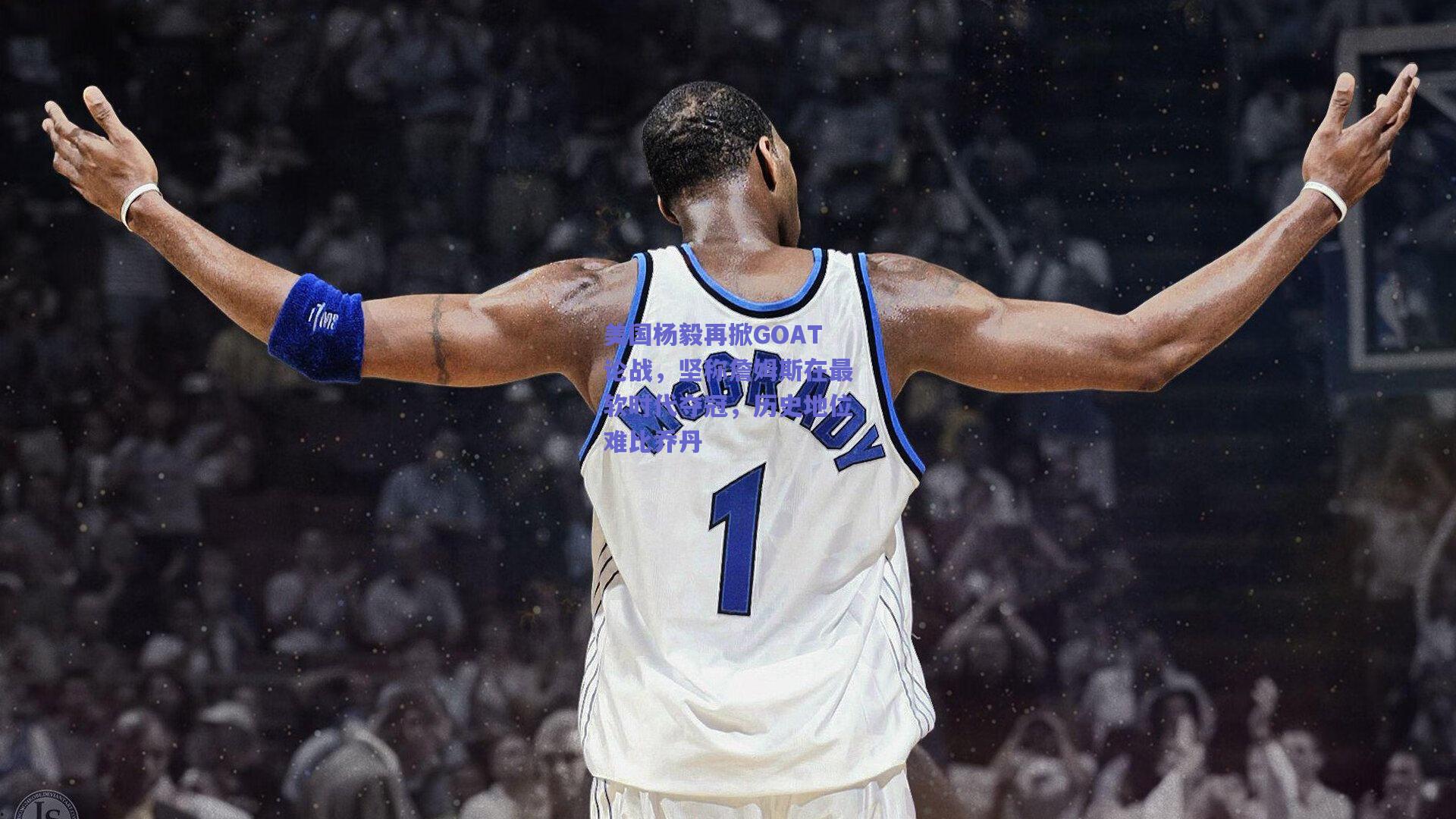 美国杨毅再掀GOAT论战,坚称詹姆斯在最软时代夺冠,历史地位难比乔丹