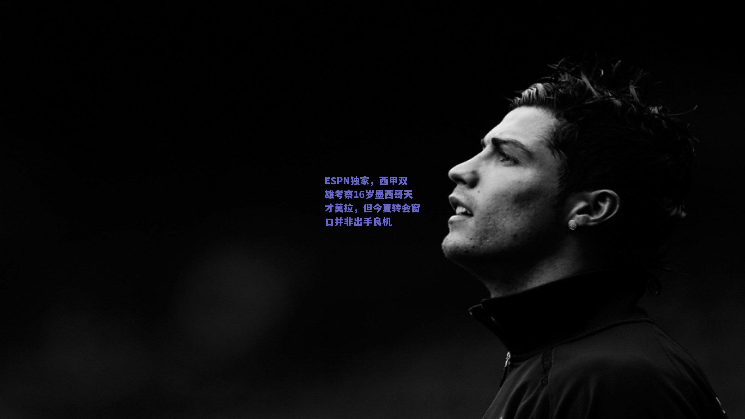 ESPN独家，西甲双雄考察16岁墨西哥天才莫拉，但今夏转会窗口并非出手良机