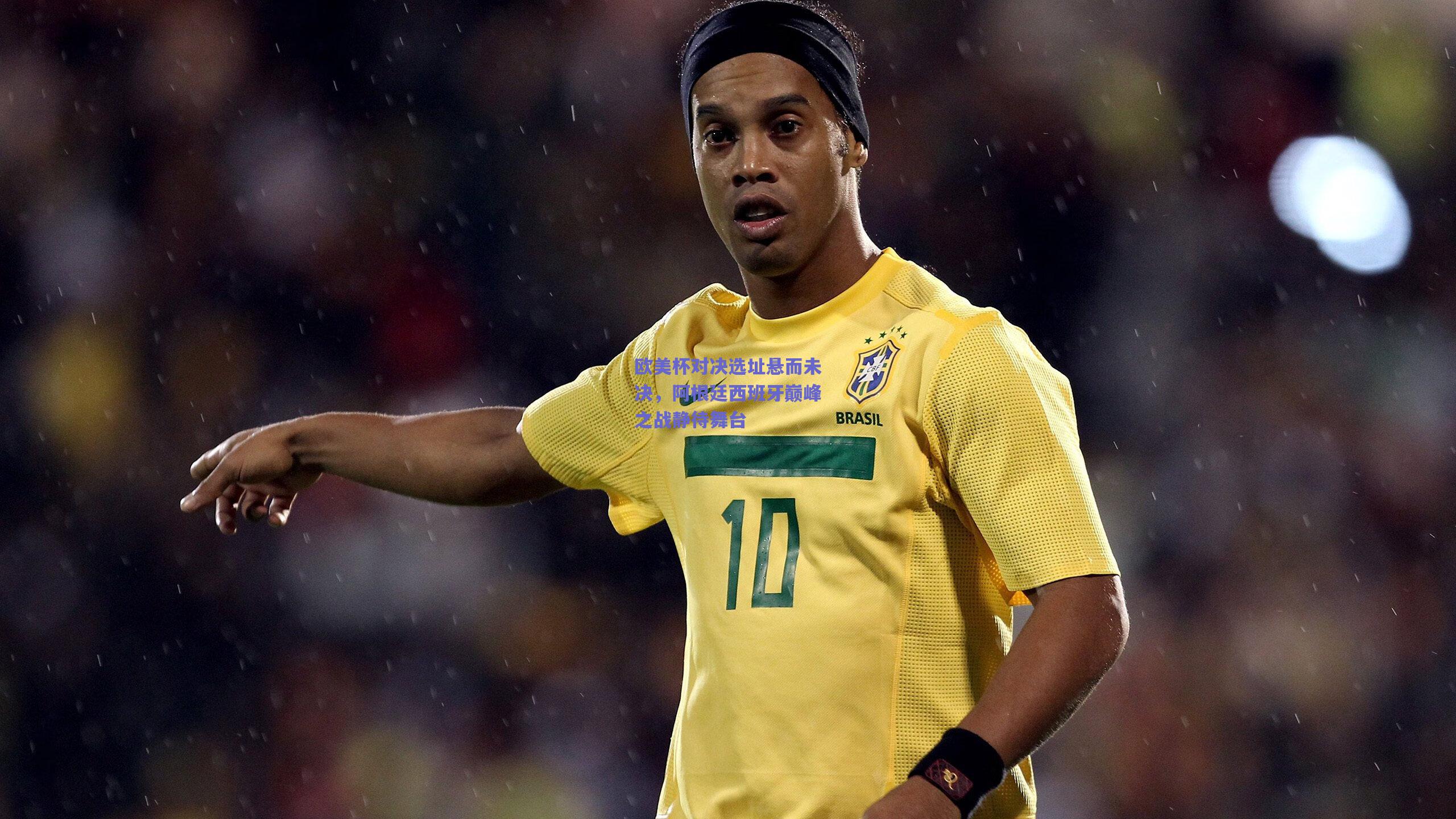 欧美杯对决选址悬而未决,阿根廷西班牙巅峰之战静待舞台