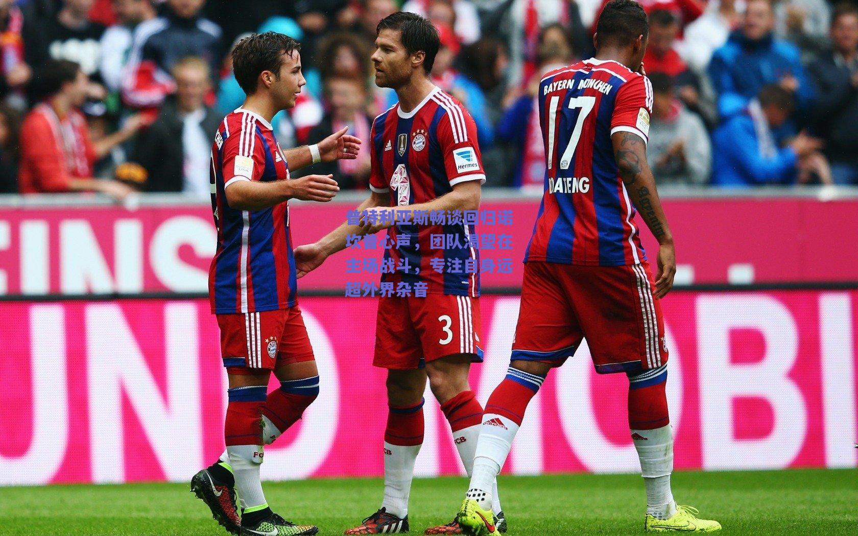 普特利亚斯畅谈回归诺坎普心声，团队渴望在主场战斗，专注自身远超外界杂音