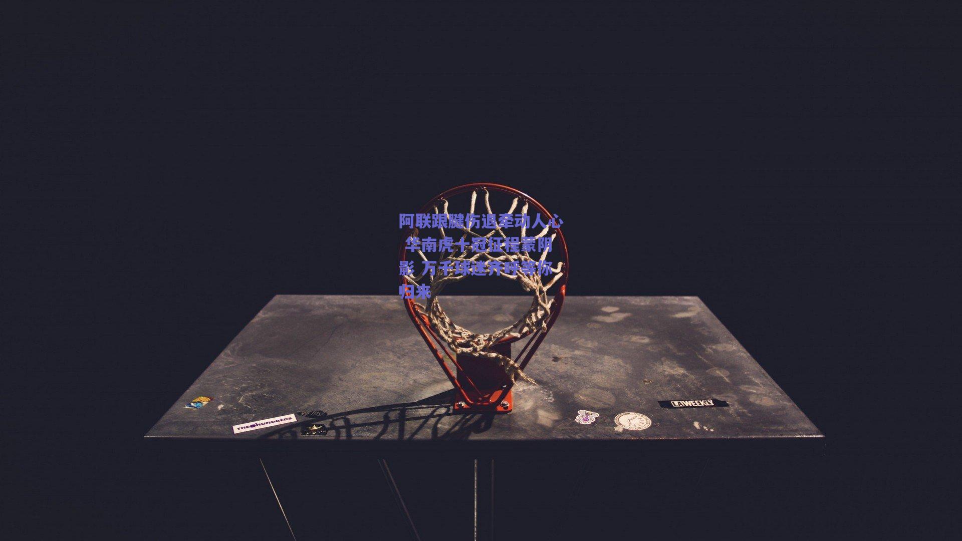 阿联跟腱伤退牵动人心 华南虎十冠征程蒙阴影 万千球迷齐呼等你归来