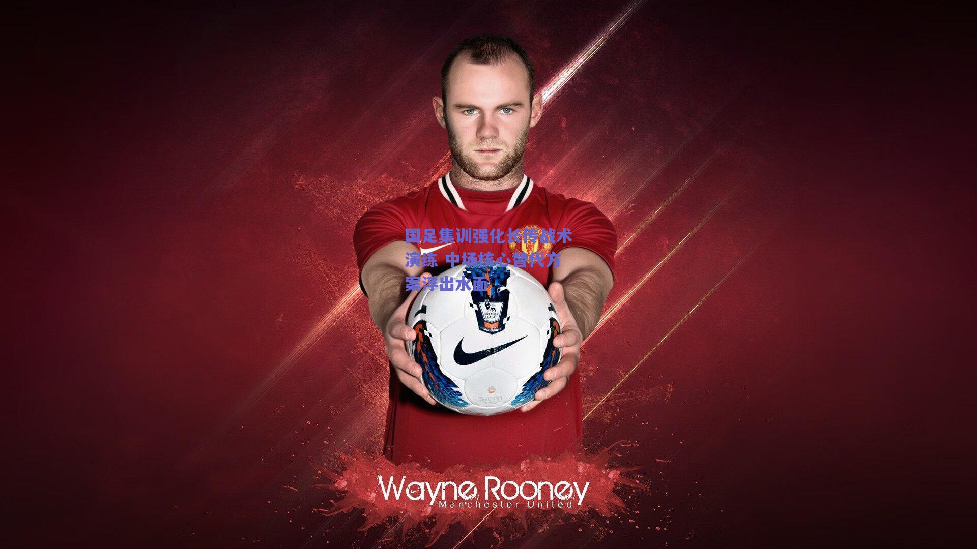 国足集训强化长传战术演练 中场核心替代方案浮出水面