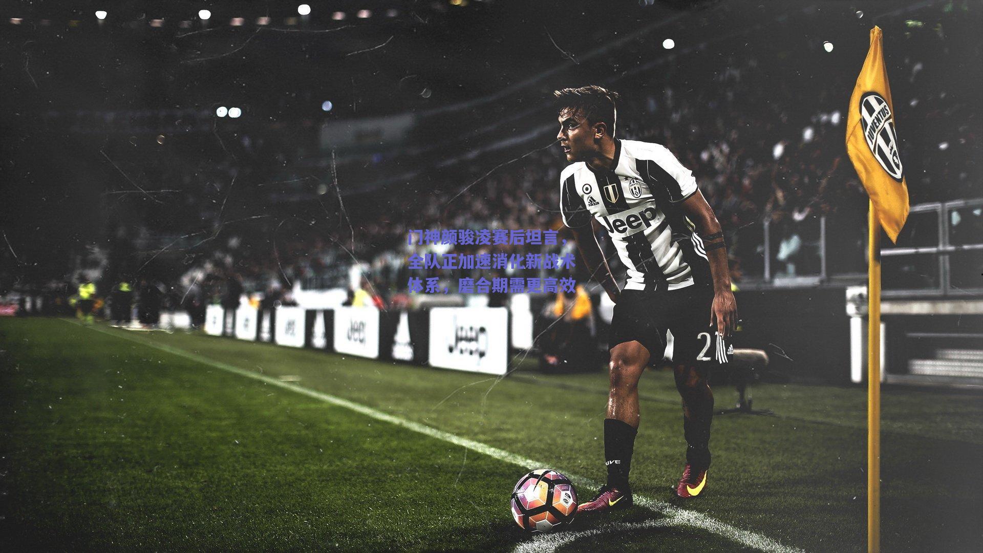 门神颜骏凌赛后坦言，全队正加速消化新战术体系，磨合期需更高效