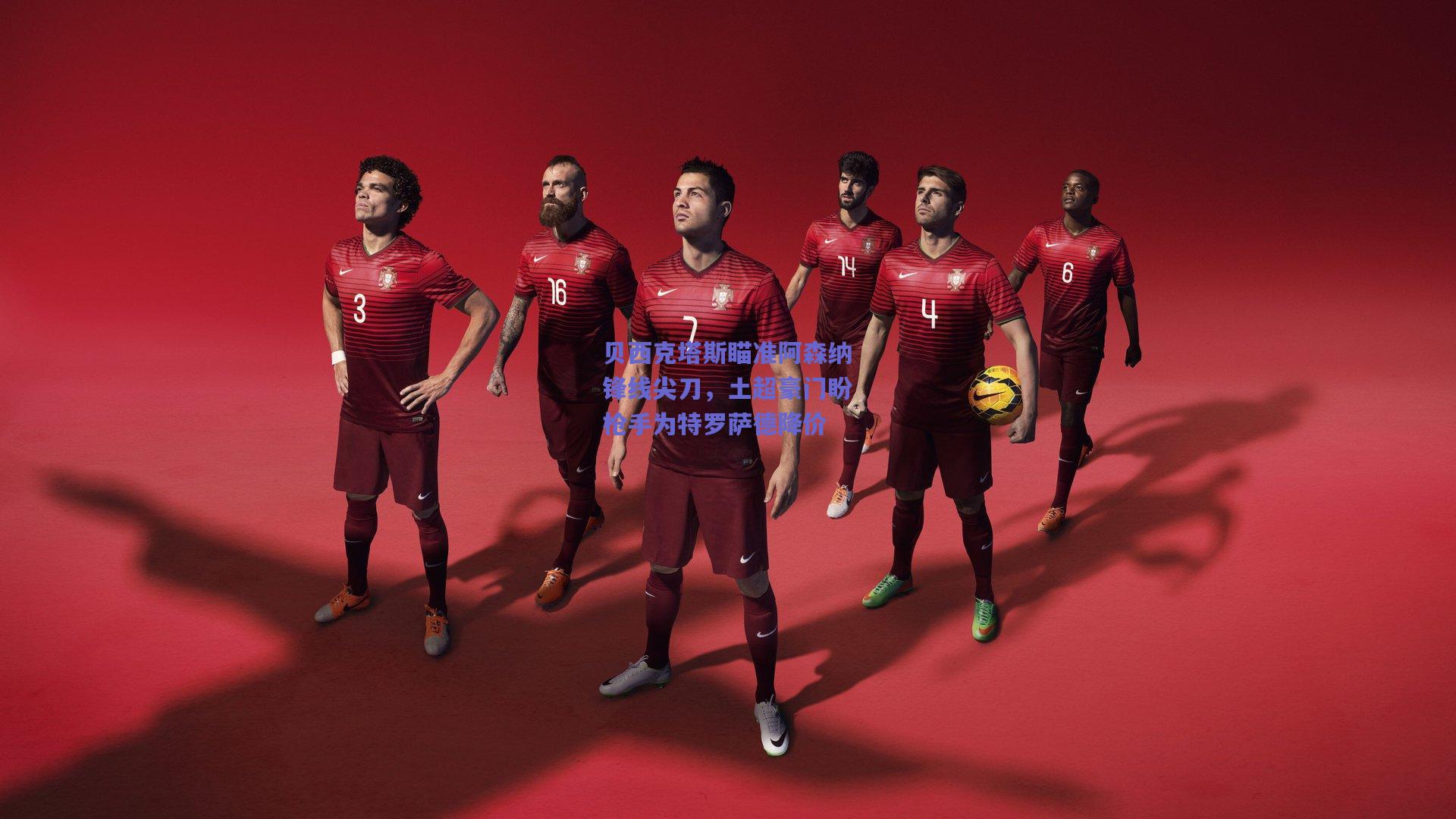 贝西克塔斯瞄准阿森纳锋线尖刀，土超豪门盼枪手为特罗萨德降价