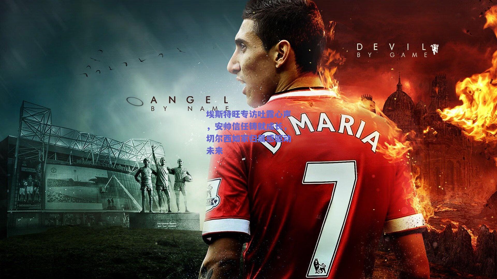 埃斯特旺专访吐露心声，安帅信任铸就成长，切尔西如家归属感驱动未来